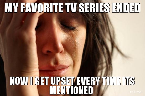 my-favorite-tv-series-ended-now-i-get-upset-every-time-its-mentioned